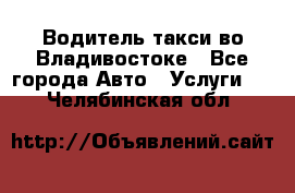 Водитель такси во Владивостоке - Все города Авто » Услуги   . Челябинская обл.